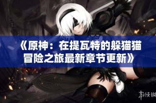 《原神：在提瓦特的躲猫猫冒险之旅最新章节更新》