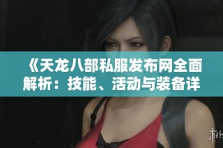 《天龙八部私服发布网全面解析：技能、活动与装备详解指南》