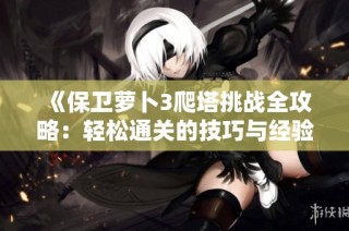 《保卫萝卜3爬塔挑战全攻略：轻松通关的技巧与经验总结》