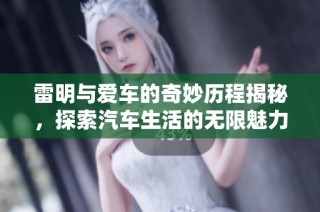雷明与爱车的奇妙历程揭秘，探索汽车生活的无限魅力