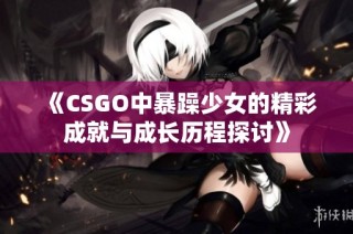 《CSGO中暴躁少女的精彩成就与成长历程探讨》