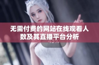无需付费的网站在线观看人数及其直播平台分析