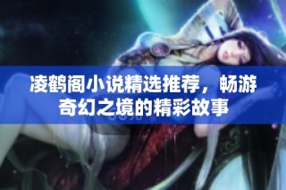 凌鹤阁小说精选推荐，畅游奇幻之境的精彩故事