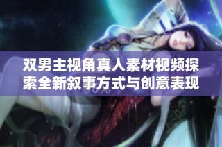 双男主视角真人素材视频探索全新叙事方式与创意表现