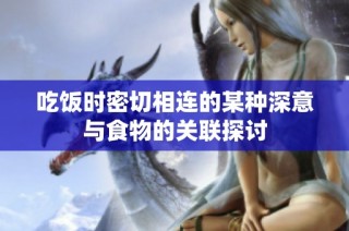 吃饭时密切相连的某种深意与食物的关联探讨