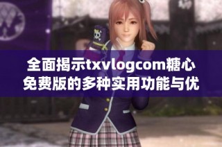 全面揭示txvlogcom糖心免费版的多种实用功能与优势