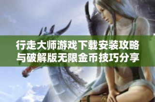 行走大师游戏下载安装攻略与破解版无限金币技巧分享