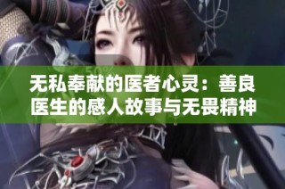 无私奉献的医者心灵：善良医生的感人故事与无畏精神