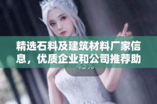 精选石料及建筑材料厂家信息，优质企业和公司推荐助您轻松采购