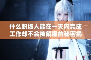 什么职场人能在一天内完成工作却不会被解雇的秘密揭秘