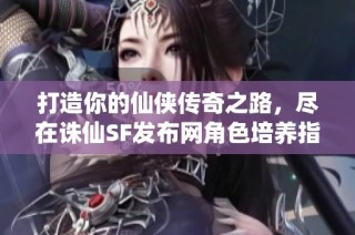 打造你的仙侠传奇之路，尽在诛仙SF发布网角色培养指南！