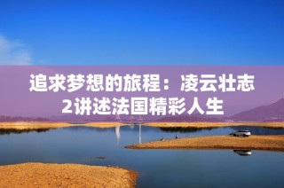 追求梦想的旅程：凌云壮志2讲述法国精彩人生