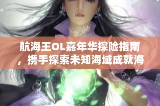 航海王OL嘉年华探险指南，携手探索未知海域成就海贼梦想