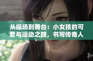 从操场到舞台：小女孩的可爱与运动之路，书写传奇人生故事