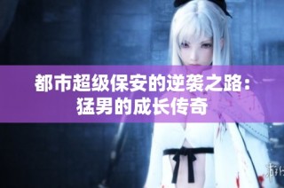都市超级保安的逆袭之路：猛男的成长传奇