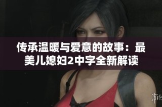传承温暖与爱意的故事：最美儿媳妇2中字全新解读