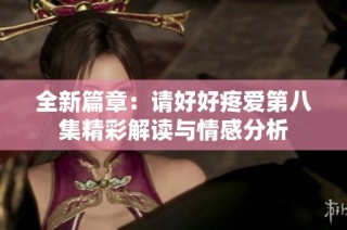 全新篇章：请好好疼爱第八集精彩解读与情感分析