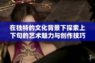在独特的文化背景下探索上下句的艺术魅力与创作技巧