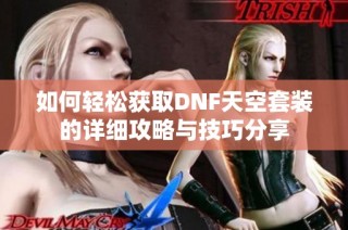 如何轻松获取DNF天空套装的详细攻略与技巧分享