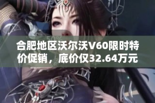 合肥地区沃尔沃V60限时特价促销，底价仅32.64万元，机会难得！
