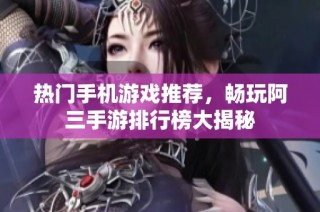 热门手机游戏推荐，畅玩阿三手游排行榜大揭秘