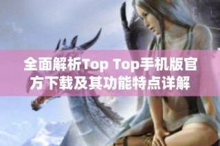 全面解析Top Top手机版官方下载及其功能特点详解