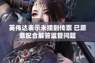 英伟达表示未接到传票 已愿意配合解答监管问题