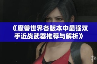 《魔兽世界各版本中最强双手近战武器推荐与解析》