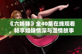 《六姊妹》全40集在线观看，畅享姐妹情深与温情故事的精彩演绎