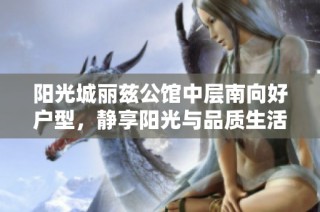 阳光城丽兹公馆中层南向好户型，静享阳光与品质生活