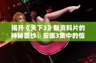 揭开《天下3》新资料片的神秘面纱：安娜3集中的惊世之谜与探寻之旅