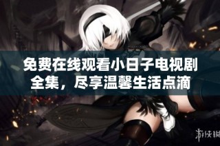 免费在线观看小日子电视剧全集，尽享温馨生活点滴