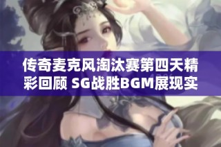 传奇麦克风淘汰赛第四天精彩回顾 SG战胜BGM展现实力