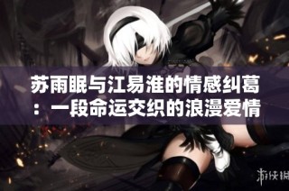 苏雨眠与江易淮的情感纠葛：一段命运交织的浪漫爱情故事