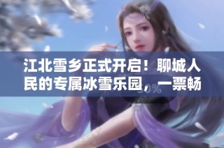 江北雪乡正式开启！聊城人民的专属冰雪乐园，一票畅玩尽享冬日魅力