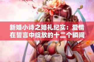新婚小诗之婚礼纪实：爱情在誓言中绽放的十二个瞬间