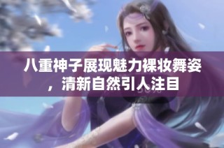 八重神子展现魅力裸妆舞姿，清新自然引人注目
