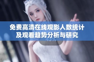 免费高清在线观影人数统计及观看趋势分析与研究