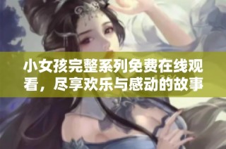 小女孩完整系列免费在线观看，尽享欢乐与感动的故事