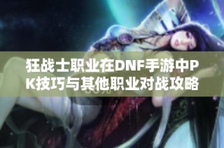 狂战士职业在DNF手游中PK技巧与其他职业对战攻略分享