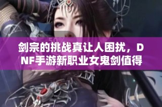 剑宗的挑战真让人困扰，DNF手游新职业女鬼剑值得期待吗？