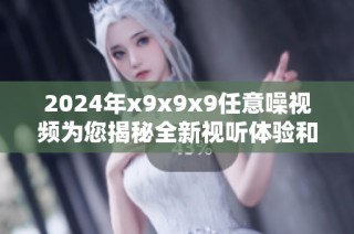 2024年x9x9x9任意噪视频为您揭秘全新视听体验和创意元素