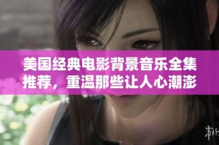 美国经典电影背景音乐全集推荐，重温那些让人心潮澎湃的旋律