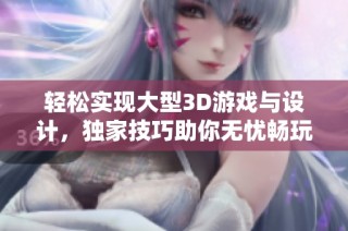 轻松实现大型3D游戏与设计，独家技巧助你无忧畅玩！