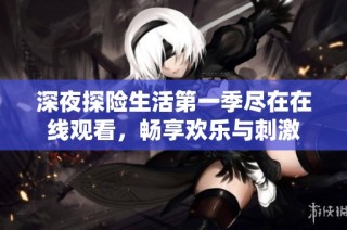 深夜探险生活第一季尽在在线观看，畅享欢乐与刺激