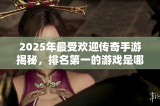 2025年最受欢迎传奇手游揭秘，排名第一的游戏是哪一款