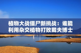植物大战僵尸新挑战：谁能利用杂交植物打败戴夫博士？