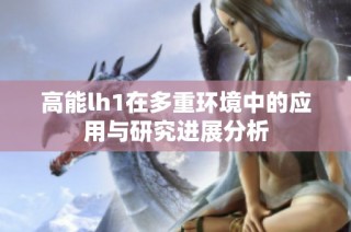 高能lh1在多重环境中的应用与研究进展分析