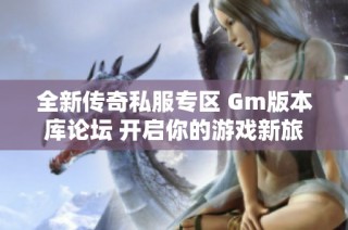 全新传奇私服专区 Gm版本库论坛 开启你的游戏新旅程