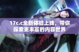 17c.c全新体验上线，带你探索更丰富的内容世界